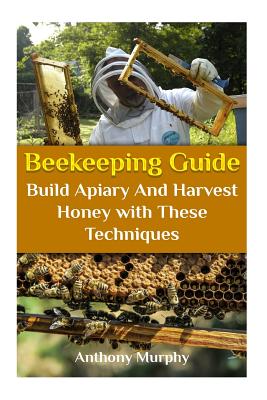 Beekeeping Guide: Build Apiary And Harvest Honey with These Techniques: (Beekeeping for Beginners, Beekeeping Guide) - Anthony Murphy