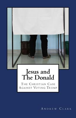 Jesus and The Donald: The Christian Case Against Voting Trump - Aaron Warriner