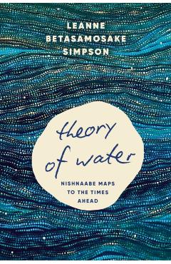 Poza produsului Theory of Water: Nishnaabe Maps to the Times Ahead - Leanne Betasamosake Simpson