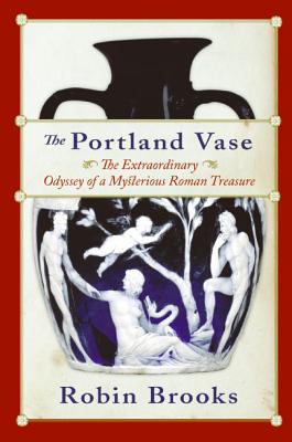 The Portland Vase: The Extraordinary Odyssey of a Mysterious Roman Treasure - Robin Brooks
