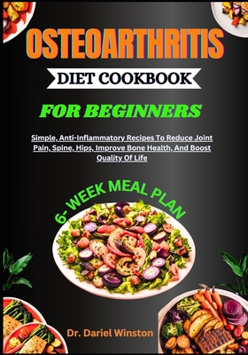 Osteoarthritis Diet Cookbook for Beginners: Simple, Anti-Inflammatory Recipes To Reduce Joint Pain, Spine, Hips, Improve Bone Health, And Boost Qualit - Dariel Winston