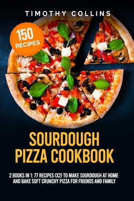 Sourdough Pizza Cookbook: 2 Books In 1: 77 Recipes (x2) To Make Sourdough At Home And Bake Soft Crunchy Pizza For Friends And Family - Timothy Collins