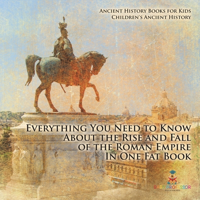 Everything You Need to Know About the Rise and Fall of the Roman Empire In One Fat Book - Ancient History Books for Kids Children's Ancient History - 