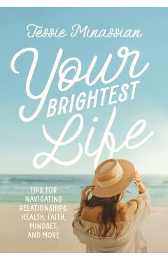 Your Brightest Life: Tips for Navigating Relationships, Health, Faith, Mindset, and More - Jessie Minassian