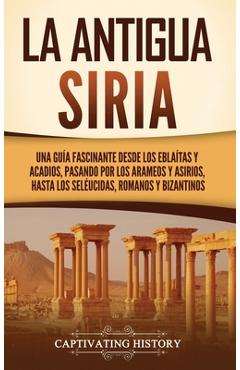 Coperta cărții 'La antigua Siria: Una guía fascinante desde los eblaítas y acadios, pasando por los arameos y asirios, hasta los'