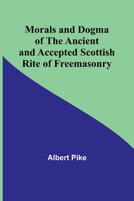 Morals and Dogma of the Ancient and Accepted Scottish Rite of Freemasonry - Albert Pike