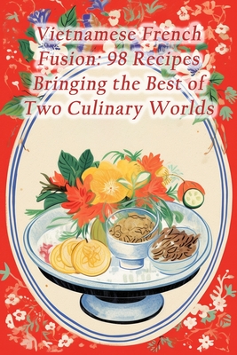 Vietnamese French Fusion: 98 Recipes Bringing the Best of Two Culinary Worlds - The Green Leaf Cafe Taka