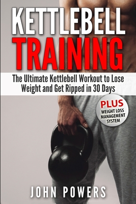 Kettlebell Training: The Ultimate Kettlebell Workout to Lose Weight and Get Ripped in 30 Days - John Powers