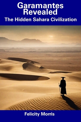 Garamantes Revealed: The Hidden Sahara Civilization - Felicity Morris