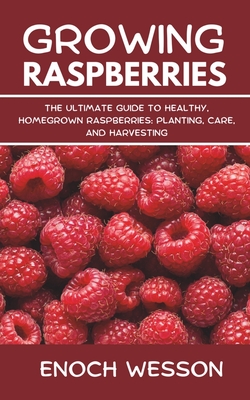 Growing Raspberries: The Ultimate Guide to Healthy, Homegrown Raspberries: Planting, Care, and Harvesting - Enoch Wesson