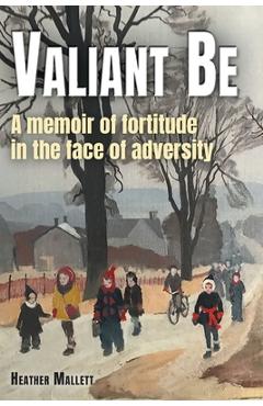 Coperta cărții 'Valiant Be: A Memoir of Fortitude in the Face of Adversity - Heather Mallett'