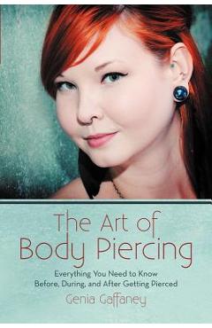 The Art of Body Piercing: Everything You Need to Know Before, During, and After Getting Pierced - Genia Gaffaney
