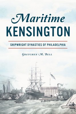 Maritime Kensington: Shipwright Dynasties of Philadelphia - Gretchen M. Bell