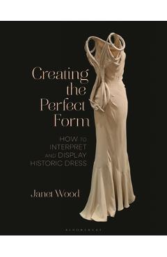 Coperta cărții 'Creating the Perfect Form: How to Interpret and Display Historic Dress - Janet Wood'