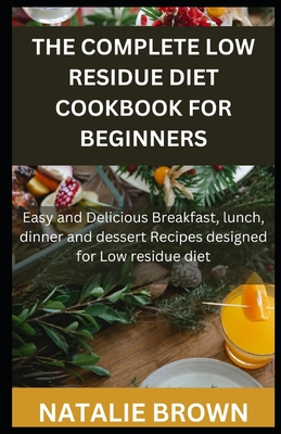 The Complete Low Residue Diet Cookbook for Beginners: Easy and Delicious Breakfast, lunch, dinner and dessert Recipes designed for Low residue diet - Natalie Brown