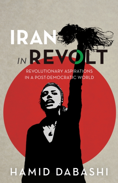 Iran in Revolt: Revolutionary Aspirations in a Post-Democratic World - Hamid Dabashi
