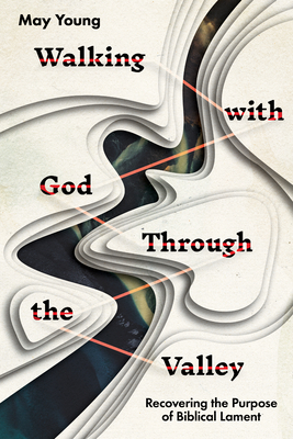 Walking with God Through the Valley: Recovering the Purpose of Biblical Lament - May Young