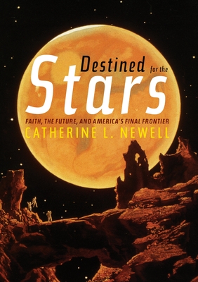 Destined for the Stars: Faith, the Future, and America's Final Frontier - Catherine L. Newell