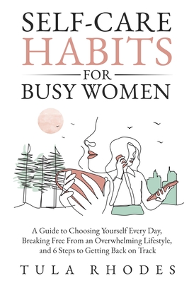 Self-Care Habits for Busy Women: A Guide to Choosing Yourself Every Day, Breaking Free From an Overwhelming Lifestyle, and 6 Steps to Getting Back on - Tula Rhodes