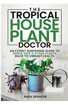 Coperta cărții 'The Tropical Houseplant Doctor: An Expert Gardening Guide to Nurse Sick & Dying Plants Back to Vibrant Health - Rhea'