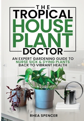 The Tropical Houseplant Doctor: An Expert Gardening Guide to Nurse Sick & Dying Plants Back to Vibrant Health - Rhea Spencer