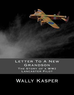 Letter To A New Grandson: The Story of a WW2 Lancaster Pilot - Wally Kasper