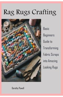 Coperta cărții 'Rag Rugs Crafting: Basic Beginners Guide to Transforming Fabric Scraps into Amazing Looking Rugs - Dorothy Powell'