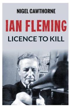 Coperta cărții 'Ian Fleming: Licence to Kill - Nigel Cawthorne'