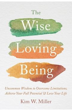 Coperta cărții 'The Wise Loving Being: Uncommon Wisdom to Overcome Limitations, Achieve Your Full Potential & Love Your Life - Kim W.'