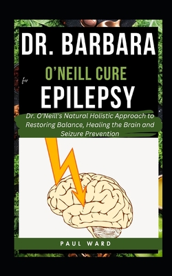 Dr. Barbara O'Neill Cure for Epilepsy: Dr. O'Neill's Natural Holistic Approach to Restoring Balance, Healing the Brain and Seizure Prevention - Paul Ward