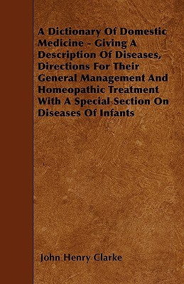 A Dictionary Of Domestic Medicine - Giving A Description Of Diseases, Directions For Their General Management And Homeopathic Treatment With A Special - John Henry Clarke