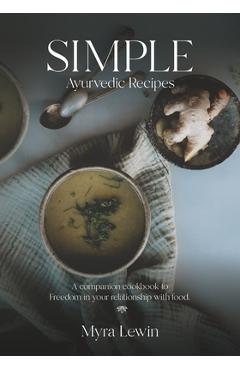 Simple Ayurvedic Recipes: A companion cookbook to freedom in your relationship with food - Myra Lewin