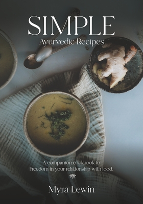 Coperta cărții 'Simple Ayurvedic Recipes: A companion cookbook to freedom in your relationship with food - Myra Lewin'