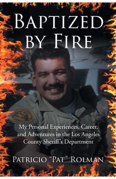 Poza produsului Baptized by Fire: My Personal Experiences, Career, and Adventures in the Los Angeles County Sheriff's Department - Patricio Pat Rolman