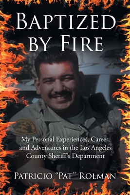 Baptized by Fire: My Personal Experiences, Career, and Adventures in the Los Angeles County Sheriff's Department - Patricio Pat Rolman