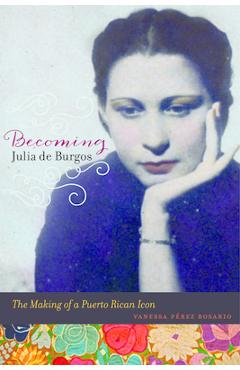 Coperta cărții 'Becoming Julia de Burgos: The Making of a Puerto Rican Icon - Vanessa Perez Rosario'