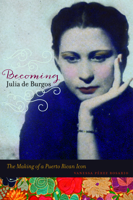 Becoming Julia de Burgos: The Making of a Puerto Rican Icon - Vanessa Perez Rosario