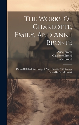The Works Of Charlotte, Emily, And Anne Brontë: Poems Of Charlotte, Emily, & Anne Brontë, With Cottage Poems By Patrick Brontë - Charlotte Brontë