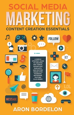 Social Media Marketing Content Creation Essentials: A Simple Strategy Guide To Creating Epic Videos, Effortless Podcasts, and Exciting Images (For Fac - Aron Bordelon