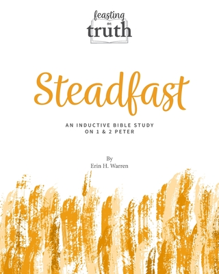 Steadfast: An Inductive Bible Study on 1 and 2 Peter (Feasting on Truth) - Erin H. Warren