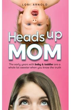 Coperta cărții 'Heads Up Mom: The early years with baby and toddler are a whole lot sweeter when you know the truth - Lori Arnold'