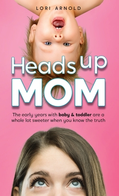 Coperta cărții 'Heads Up Mom: The early years with baby and toddler are a whole lot sweeter when you know the truth - Lori Arnold'