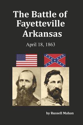 The Battle of Fayetteville Arkansas: April 18, 1863 - Russell Mahan