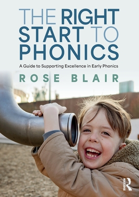 The Right Start to Phonics: A Guide to Supporting Excellence in Early Phonics - Rose Blair