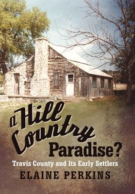 A Hill Country Paradise?: Travis County and Its Early Settlers - Elaine Perkins