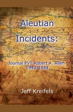 Aleutian Incidents: Journal of PVT Robert A. Allen 1943-1944 - Jeff Kreifels