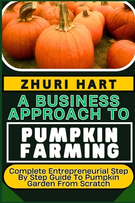 Coperta cărții 'A Business Approach to Pumpkin Farming: Complete Entrepreneurial Step By Step Guide To Pumpkin Garden From Scratch -'