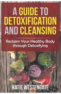 Coperta cărții 'A Guide to Detoxification and Cleansing: Reclaim Your Healthy Body through Detoxifying - Katie Westengate'