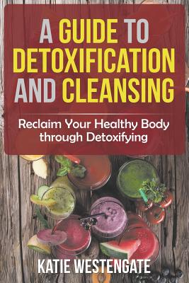 Coperta cărții 'A Guide to Detoxification and Cleansing: Reclaim Your Healthy Body through Detoxifying - Katie Westengate'