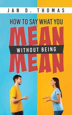 How to Say What You Mean Without Being Mean - Jan D. Thomas